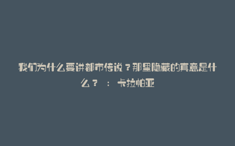 我们为什么要讲都市传说？那里隐藏的真意是什么？ : 卡拉帕亚