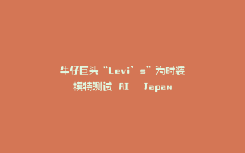 牛仔巨头“Levi's”为时装模特测试 AI - Japan NEWS