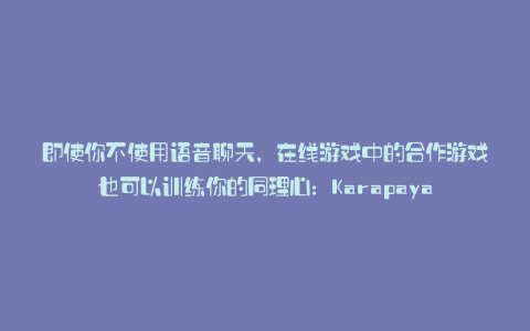 即使你不使用语音聊天，在线游戏中的合作游戏也可以训练你的同理心：Karapaya
