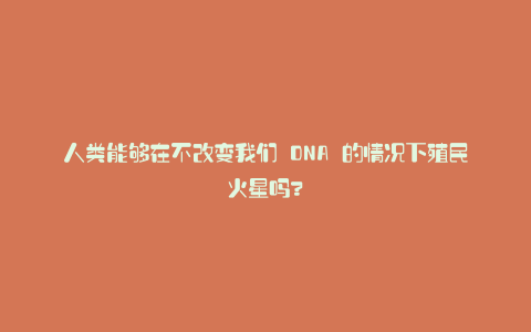 人类能够在不改变我们 DNA 的情况下殖民火星吗?