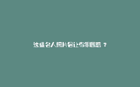 这些名人照片会让你很困惑嗎？