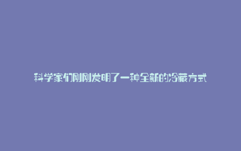 科学家们刚刚发明了一种全新的冷藏方式