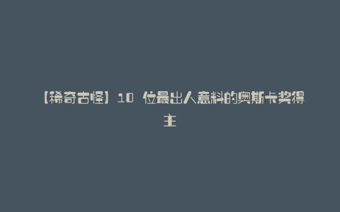 【稀奇古怪】10 位最出人意料的奥斯卡奖得主