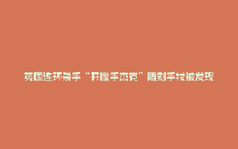 英国连环杀手“开膛手杰克”雕刻手杖被发现