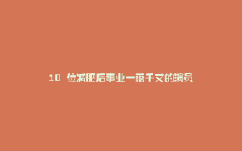 10 位减肥后事业一落千丈的演员