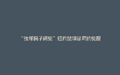 “这所房子闹鬼”纽约法律认可的鬼屋