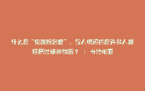 什么是“鬼魂综合症”,令人惊讶的是许多人都经历过精神体验? : 卡拉帕亚