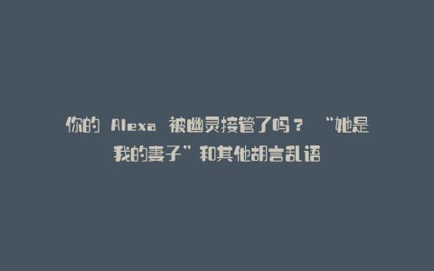 你的 Alexa 被幽灵接管了吗? “她是我的妻子”和其他胡言乱语