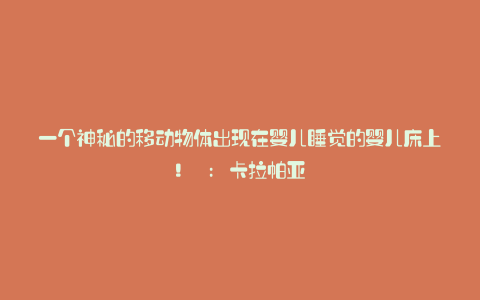 一个神秘的移动物体出现在婴儿睡觉的婴儿床上! : 卡拉帕亚
