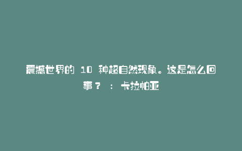 震撼世界的 10 种超自然现象。这是怎么回事? : 卡拉帕亚