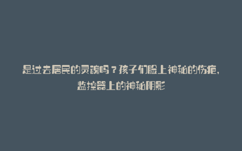 是过去居民的灵魂吗?孩子们脸上神秘的伤疤,监控器上的神秘阴影