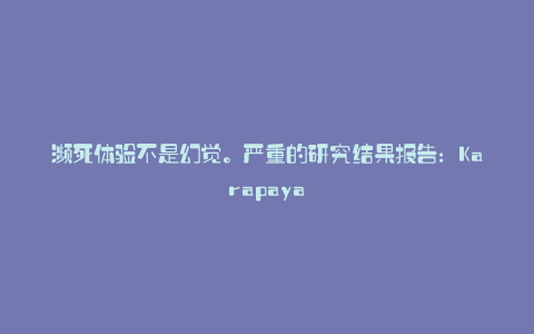 濒死体验不是幻觉。严重的研究结果报告:Karapaya