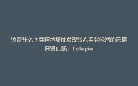 这是什么?在阿拉斯加发现令人毛骨悚然的云层穿透山脉:Calapia