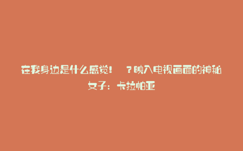 在我身边是什么感觉! ?映入电视画面的神秘女子:卡拉帕亚