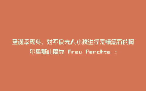 圣诞季现身，对不良大人小孩进行无情惩罚的阿尔卑斯山魔女 Frau Perchta : Karapaia