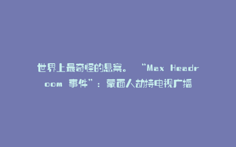 世界上最奇怪的悬案。 “Max Headroom 事件”:蒙面人劫持电视广播