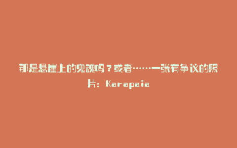 那是悬崖上的鬼魂吗?或者……一张有争议的照片:Karapaia