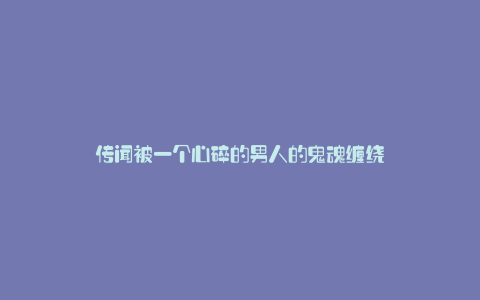 传闻被一个心碎的男人的鬼魂缠绕