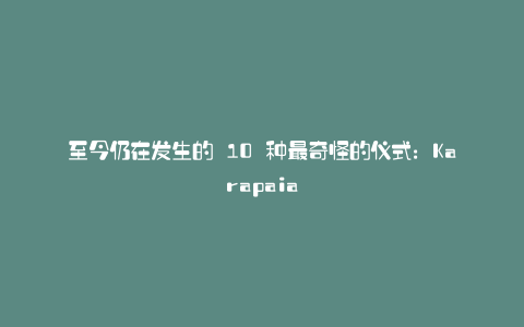 至今仍在发生的 10 种最奇怪的仪式:Karapaia