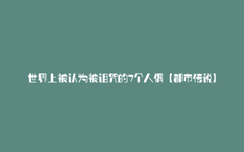 世界上被认为被诅咒的7个人偶【都市传说】
