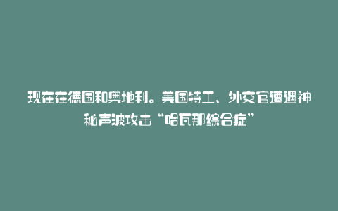 现在在德国和奥地利。美国特工、外交官遭遇神秘声波攻击“哈瓦那综合症”