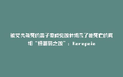 被丈夫杀死的妻子变成鬼魂并揭示了她死亡的真相“绿蔷薇之魂”:Karapaia