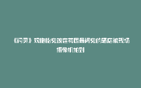 《闪灵》双胞胎鬼魂在英国最闹鬼的酒店被现场摄像机拍到