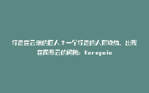 行走在云端的巨人?一个行走的人形物体,出现在风暴云的间隙:Karapaia