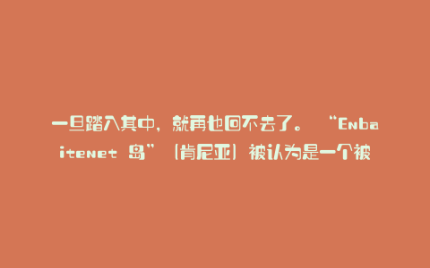 一旦踏入其中,就再也回不去了。 “Enbaitenet 岛”(肯尼亚)被认为是一个被诅咒的岛屿:Karapaia