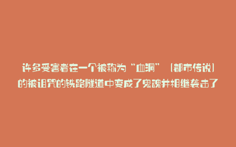 许多受害者在一个被称为“血洞”(都市传说)的被诅咒的铁路隧道中变成了鬼魂并相继袭击了人们:Karapaia