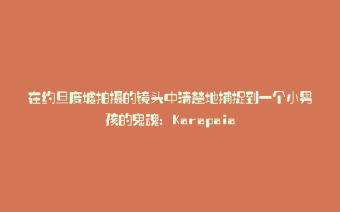 在约旦废墟拍摄的镜头中清楚地捕捉到一个小男孩的鬼魂:Karapaia