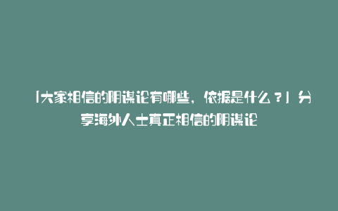 「大家相信的阴谋论有哪些，依据是什么？」分享海外人士真正相信的阴谋论