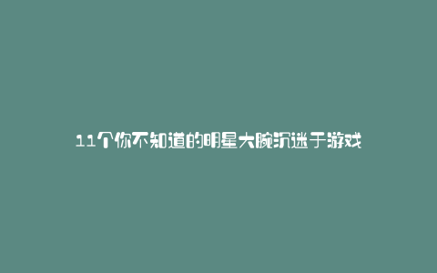 11个你不知道的明星大腕沉迷于游戏