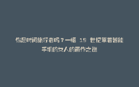 你是时间旅行者吗?一幅 19 世纪拿着智能手机的女人的画作之谜