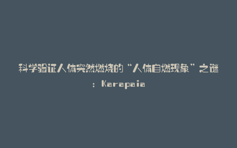 科学验证人体突然燃烧的“人体自燃现象”之谜:Karapaia