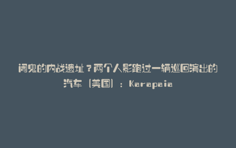闹鬼的内战遗址?两个人影跑过一辆巡回演出的汽车(美国):Karapaia