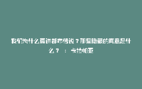 我们为什么要讲都市传说?那里隐藏的真意是什么? : 卡拉帕亚