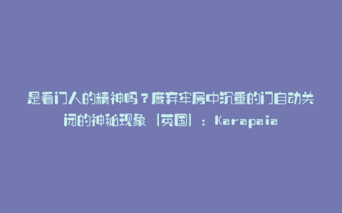 是看门人的精神吗?废弃牢房中沉重的门自动关闭的神秘现象(英国):Karapaia