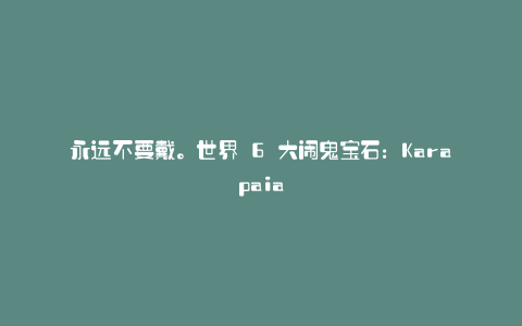 永远不要戴。世界 6 大闹鬼宝石:Karapaia