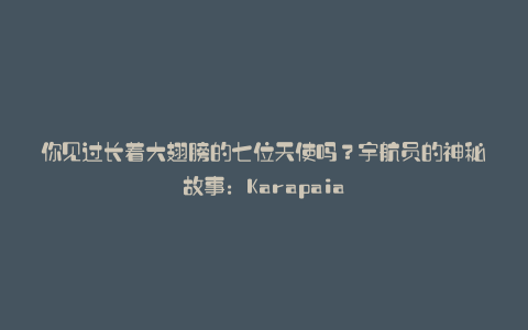 你见过长着大翅膀的七位天使吗?宇航员的神秘故事:Karapaia