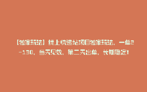 【独家玩法】线上快递站项目独家玩法,一单2-130,当天见效,第二天出单,长期稳定!