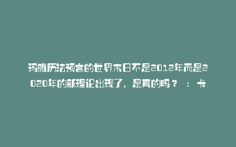 玛雅历法预言的世界末日不是2012年而是2020年的新理论出现了,是真的吗? : 卡拉帕亚