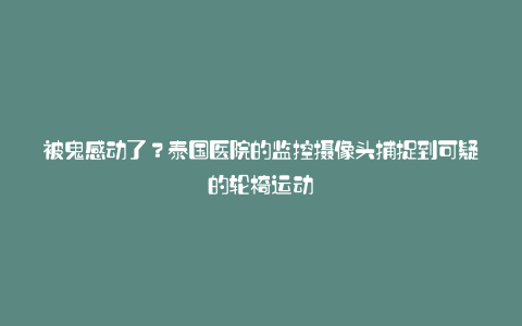 被鬼感动了?泰国医院的监控摄像头捕捉到可疑的轮椅运动