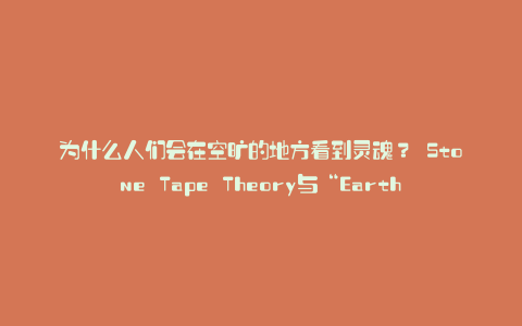 为什么人们会在空旷的地方看到灵魂? Stone Tape Theory与“Earthbound Spirits”之间的联系:Karapaia
