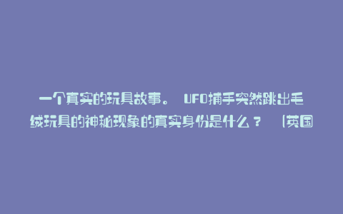 一个真实的玩具故事。 UFO捕手突然跳出毛绒玩具的神秘现象的真实身份是什么? (英国):卡拉帕亚