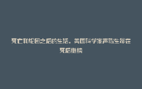 死亡和轮回之后的生活。美国科学家声称生命在死后继续