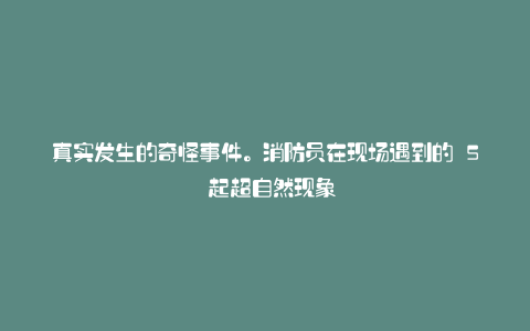 真实发生的奇怪事件。消防员在现场遇到的 5 起超自然现象