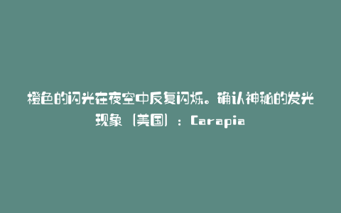 橙色的闪光在夜空中反复闪烁。确认神秘的发光现象(美国):Carapia
