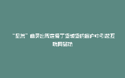 “显然”幽灵出现在爱丁堡城堡的窗户中引起互联网骚动