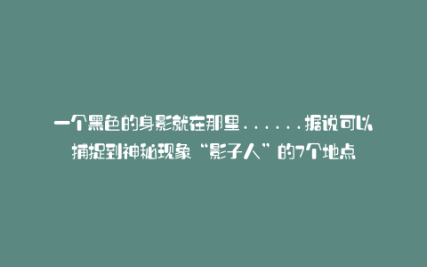 一个黑色的身影就在那里……据说可以捕捉到神秘现象“影子人”的7个地点